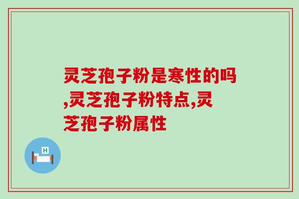 灵芝孢子粉是寒性的吗，性平温和的滋养好物！