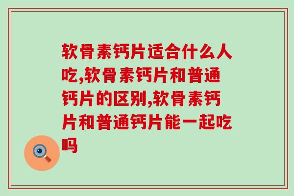 软骨素钙片适合什么人吃？不可错过的健康知识！