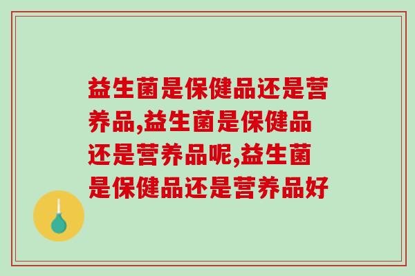 益生菌是保健品还是营养品,不懂判断看过来 益生菌是保健品还是营养品,不懂判断看过来