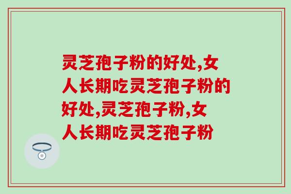 女人长期吃灵芝孢子粉的好处,你知道吗? 女人长期吃灵芝孢子粉的好处,你知道吗?
