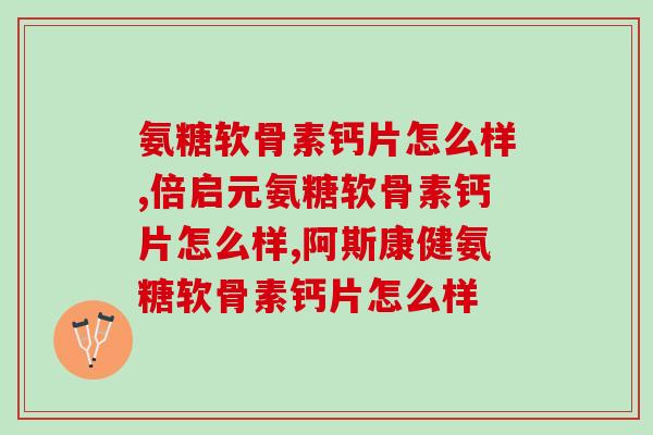 氨糖软骨素钙片怎么样？来了解一吧！