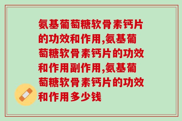 知道氨基葡萄糖软骨素钙片的功效和作用,让你告别关节! 知道氨基葡萄糖软骨素钙片的功效和作用,让你告别关节!