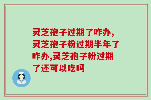 灵芝孢子过期了咋办？扔了浪费还能继续吃吗？