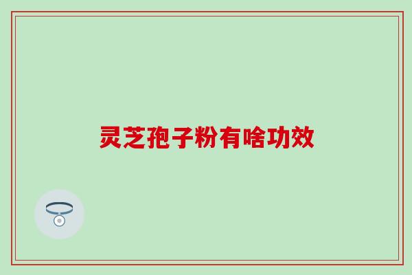 灵芝孢子粉有啥功效？几十种功效根本说不完