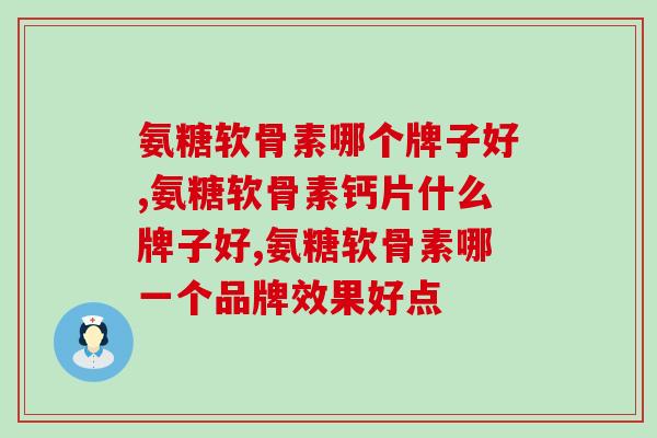 氨糖软骨素哪个牌子好？挑选时要注意这些成分