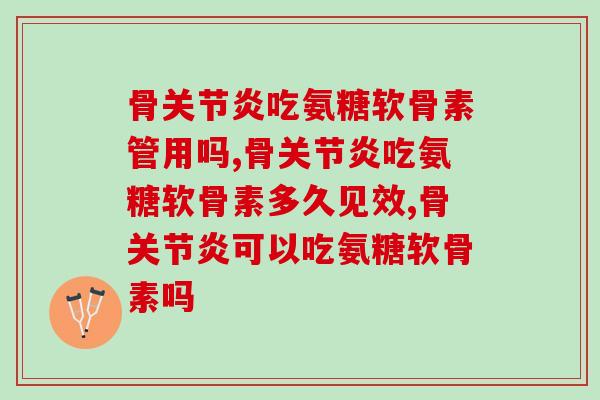骨关节炎吃氨糖软骨素管用吗？好的氨糖软骨素用疗效说话