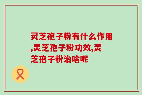 灵芝孢子粉有什么作用，选好品牌作用佳！