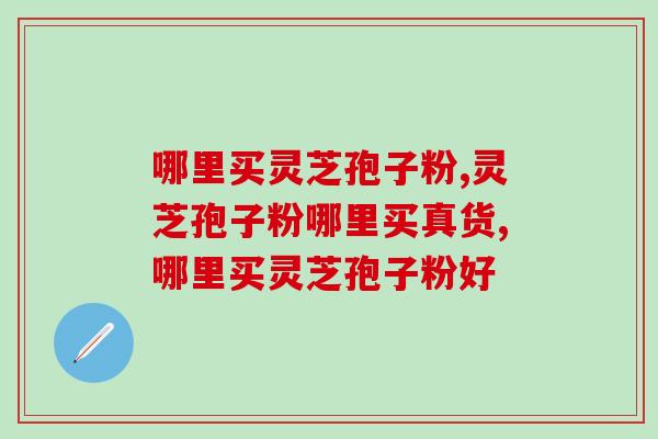 哪里买灵芝孢子粉？选购灵芝孢子粉的方法有哪些？