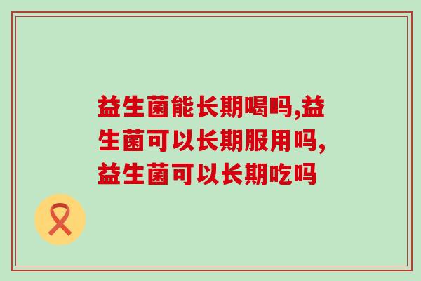 益生菌能长期喝吗?谨记在心，摆脱智商税!