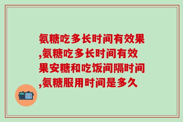 氨糖吃多长时间有效果？想让关节更灵活，氨糖软骨素是你的不二选择！