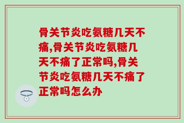 骨吃氨糖几天不痛?氨糖软骨素告诉你答案! 骨吃氨糖几天不痛?氨糖软骨素告诉你答案!