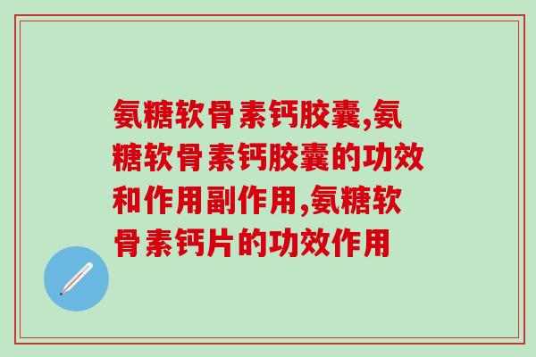 解密氨糖软骨素钙胶囊，告别关节疼痛！