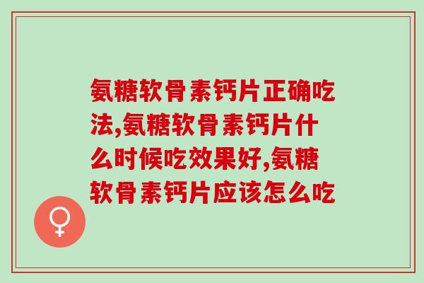 氨糖软骨素钙片正确吃法，吃错你的钱就白花了