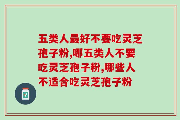 五类人好不要吃灵芝孢子粉？超全禁忌人群总结无遗漏
