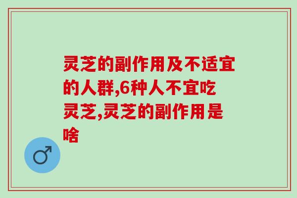 灵芝的副作用及不适宜的人群有哪些？千万别吃错了