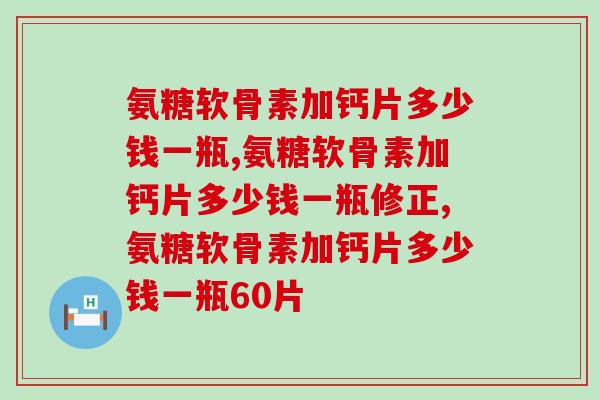 氨糖软骨素加钙片多少钱一瓶？市场价格浮动范围较大