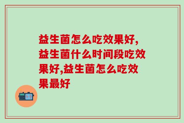 益生菌怎么吃效果好？这几点要记住你学会服用了吗？