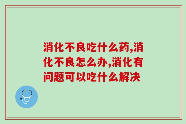 消化不良吃什么药？你的肠胃健康更适合什么？