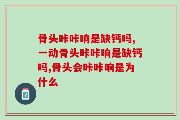 骨头咔咔响是缺钙吗?原来你一直都不知道这些事 骨头咔咔响是缺钙吗?原来你一直都不知道这些事