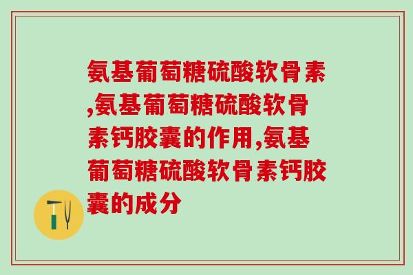 氨基葡萄糖硫酸软骨素:让你的关节更健康 氨基葡萄糖硫酸软骨素:让你的关节更健康