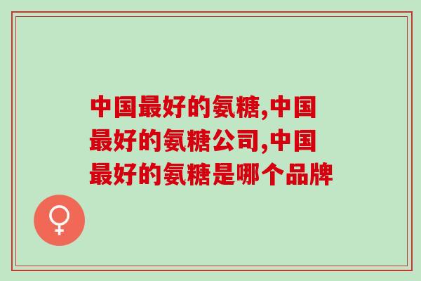 中国最好的氨糖，让你尽可能远离关节问题