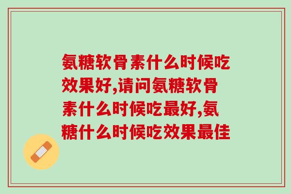 氨糖软骨素什么时候吃效果好？在还没出现症状时候吃