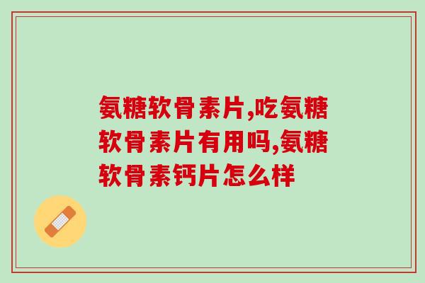 氨糖软骨素片什么人可以吃？高血压糖尿病能吃吗？