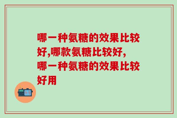 哪一种氨糖的效果比较好？这些要点不可忽视！