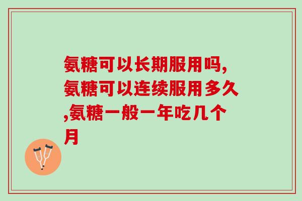 氨糖可以长期服用吗？这份服用攻略快收藏好