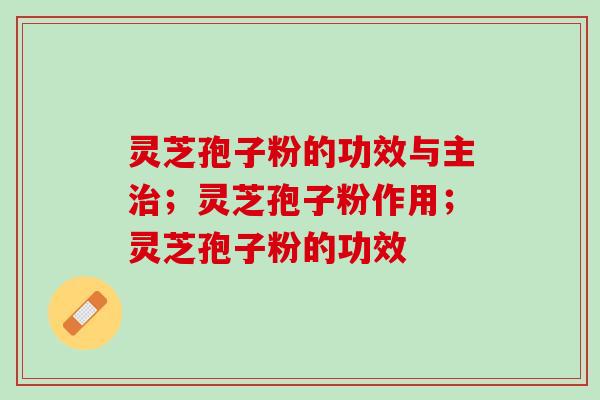 灵芝孢子粉的功效与主:快来看看对你有没有帮助! 灵芝孢子粉的功效与主:快来看看对你有没有帮助!