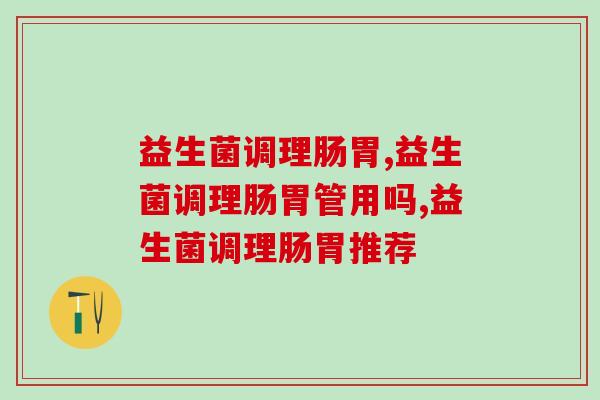 益生菌调理肠胃的目的是什么,你知道多少? 益生菌调理肠胃的目的是什么,你知道多少?