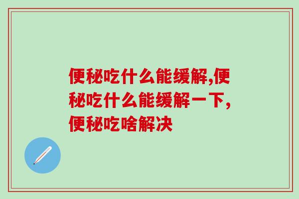 吃什么能缓解？激发便意并不难，益生菌效果好