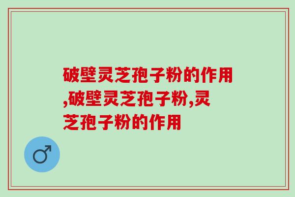 破壁灵芝孢子粉的作用，到底有多少？