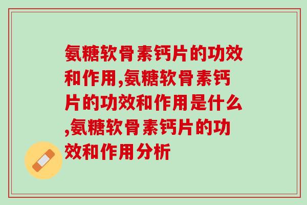 氨糖软骨素钙片的功效和作用，解决关节问题选择它就对了