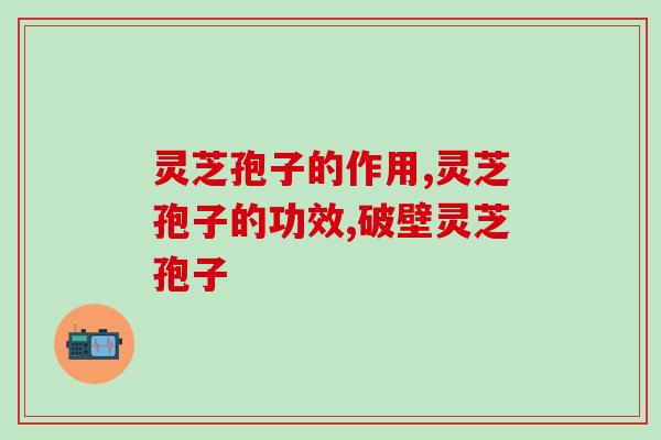 灵芝孢子的作用，选购标准对才有用！