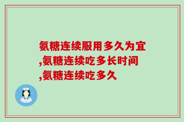 氨糖连续服用多久为宜，可以一直吃吗？