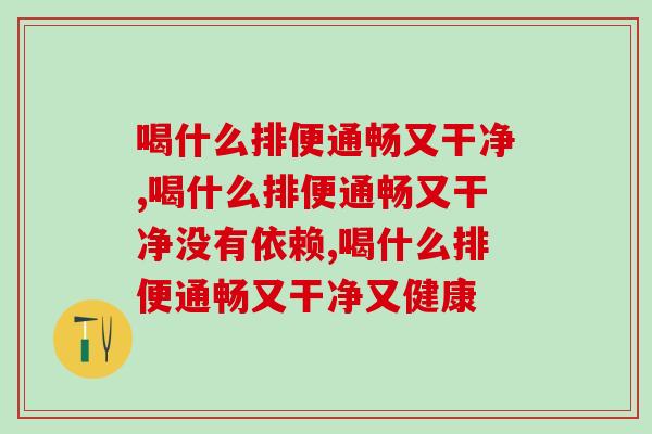 喝什么排便通畅又干净,让身体更加的轻松! 喝什么排便通畅又干净,让身体更加的轻松!