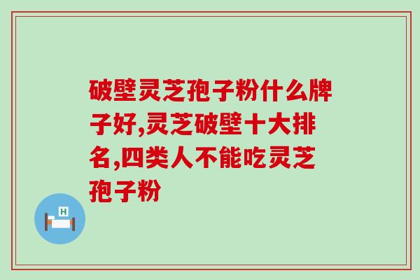破壁灵芝孢子粉什么牌子好 ,这个品牌很不错