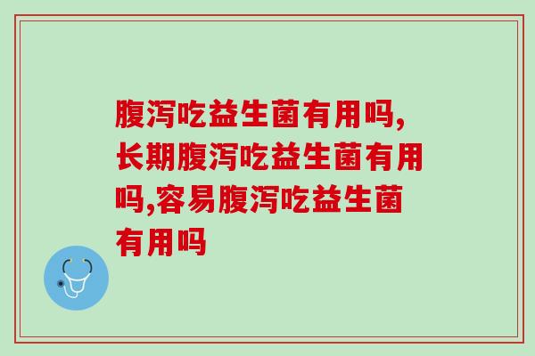 腹泻吃益生菌有用吗，怎么样更好解决腹泻