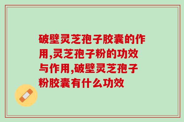 破壁灵芝孢子胶囊的作用，不了解可不要盲目服用