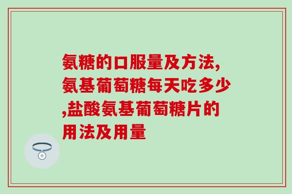 氨糖的口服量及方法,手把手教会你科学服用方法 氨糖的口服量及方法,手把手教会你科学服用方法