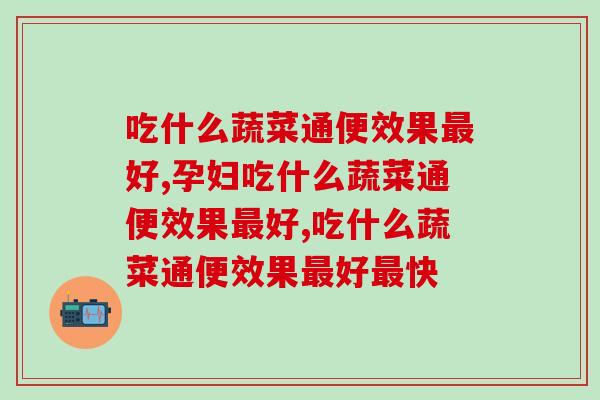 吃什么蔬菜通便效果好,关键得这么吃才好! 吃什么蔬菜通便效果好,关键得这么吃才好!