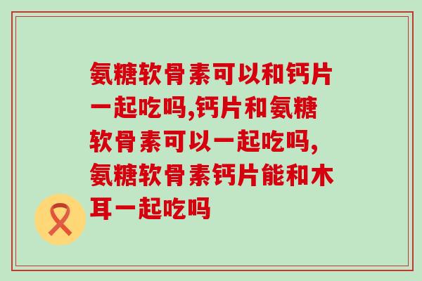 氨糖软骨素可以和钙片一起吃吗?根据个人体质判断缺钙症状 氨糖软骨素可以和钙片一起吃吗?根据个人体质判断缺钙症状