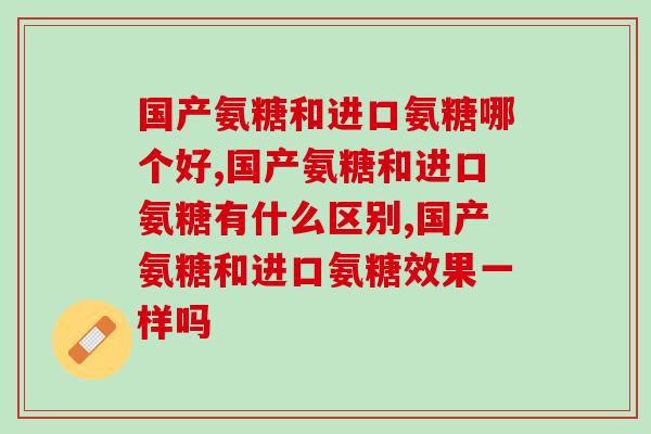 国产氨糖和进口氨糖哪个好？两相对比分出高低