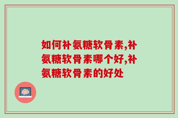 如何补氨糖软骨素，你补对了吗？