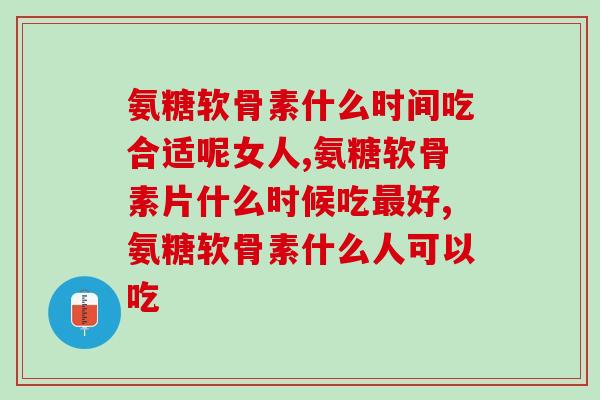 氨糖软骨素什么时间吃合适呢女人怎么服用? 氨糖软骨素什么时间吃合适呢女人怎么服用?