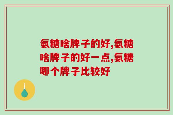 氨糖啥牌子的好，三代氨糖配方营养价值更高