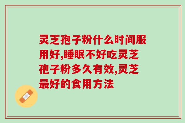 灵芝孢子粉什么时间服用好 这个时间点要记牢 灵芝孢子粉什么时间服用好 这个时间点要记牢
