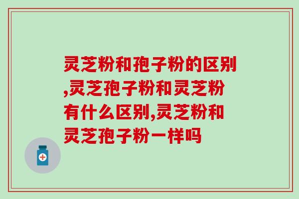 灵芝粉和孢子粉的区别，这两者不要混为一谈