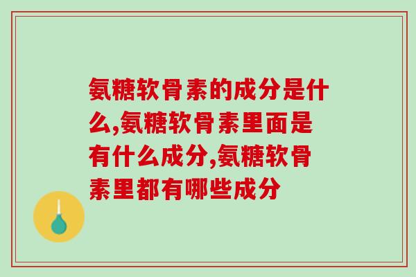 氨糖软骨素的成分是什么？不同产品成分差别很大